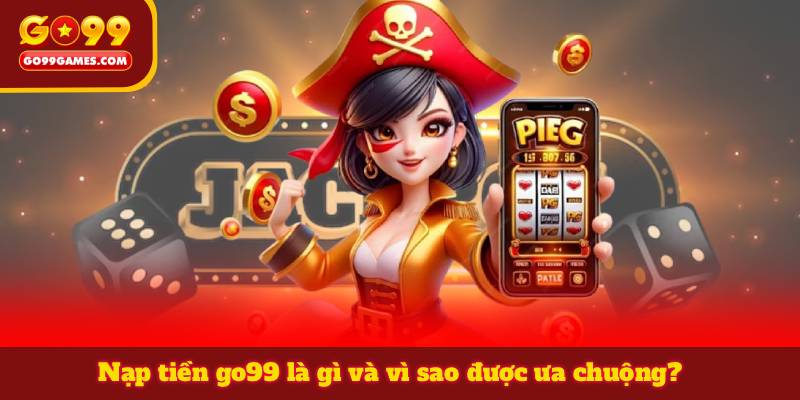 Nạp tiền go99 là gì và vì sao được ưa chuộng?
